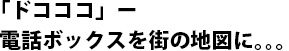 「ドコココ」ー電話ボックスを街の地図に。。。