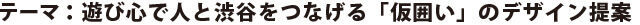 テーマ：遊び心で人と渋谷をつなげる「仮囲い」のデザイン提案