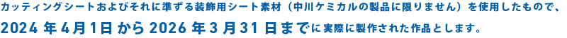 カッティングシートおよびそれに準ずる装飾用シート素材(中川ケミカルの製品に限りません)を使用したもので、2024年4月1日から2026年3月31日までに実際に製作された作品とします。
。 カッティングシートおよびそれに準ずる装飾用シート素材(中川ケミカルの製品に限りません)を使用したもので、2024年4月1日から2026年3月31日までに実際に製作された作品とします。