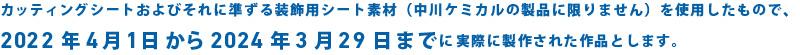 カッティングシートおよびそれに準ずる装飾用シート素材（中川ケミカルの製品に限りません）を使用したもので、2020年4月1日から2022年3月31日までに実際に製作された作品とします。
