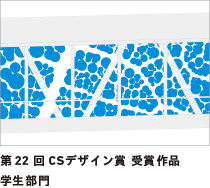 第22回 CSデザイン賞 受賞作品 学生部門