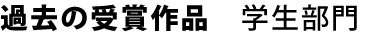 過去の受賞作品　学生部門