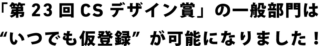 「第23回CSデザイン賞」の一般部門は“いつでも仮登録”が可能になりました！